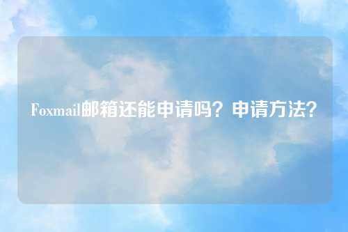 Foxmail邮箱还能申请吗？申请方法？