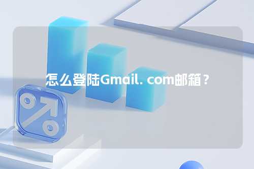 怎么登陆Gmail. com邮箱？