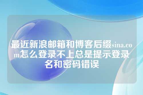 最近新浪邮箱和博客后缀sina.com怎么登录不上总是提示登录名和密码错误