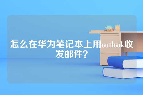 怎么在华为笔记本上用outlook收发邮件？