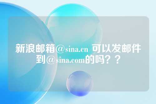 新浪邮箱@sina.cn 可以发邮件到@sina.com的吗？？