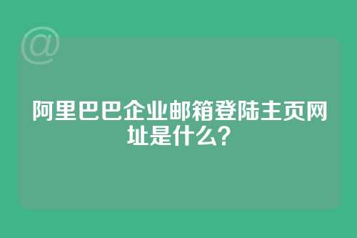 阿里巴巴企业邮箱登陆主页网址是什么？