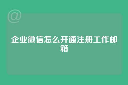 企业微信怎么开通注册工作邮箱