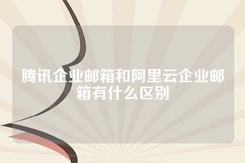 腾讯企业邮箱和阿里云企业邮箱有什么区别