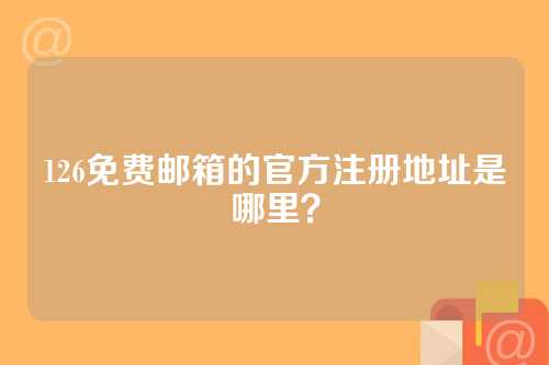 126免费邮箱的官方注册地址是哪里？