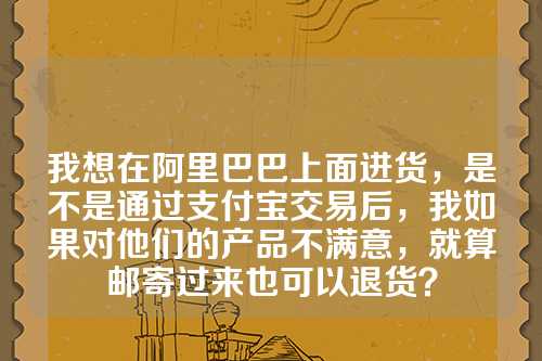 我想在阿里巴巴上面进货，是不是通过支付宝交易后，我如果对他们的产品不满意，就算邮寄过来也可以退货？