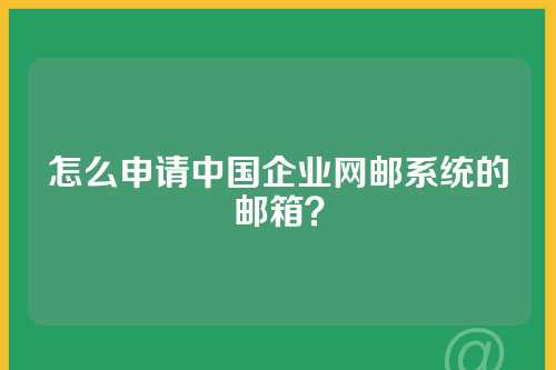 怎么申请中国企业网邮系统的邮箱？