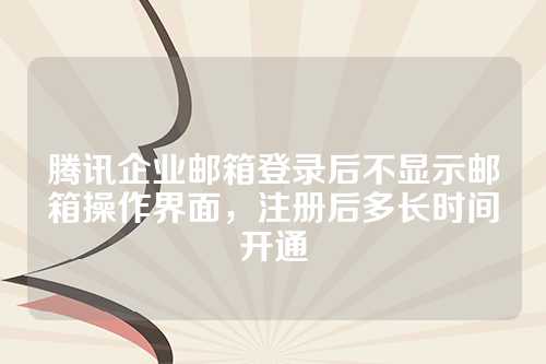 腾讯企业邮箱登录后不显示邮箱操作界面，注册后多长时间开通