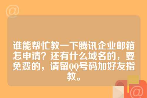 谁能帮忙教一下腾讯企业邮箱怎申请？还有什么域名的，要免费的，请留QQ号码加好友指教。