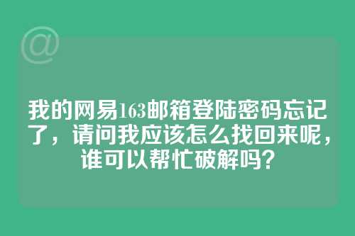 我的网易163邮箱登陆密码忘记了，请问我应该怎么找回来呢，谁可以帮忙破解吗？