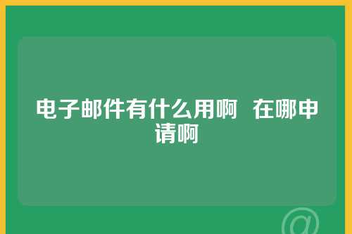 电子邮件有什么用啊  在哪申请啊