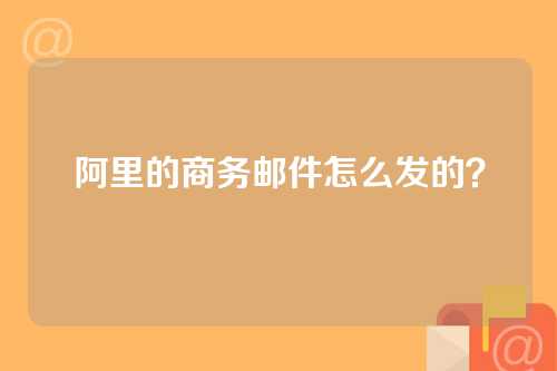 阿里的商务邮件怎么发的？