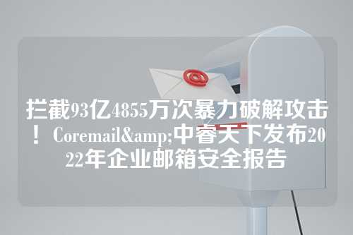 拦截93亿4855万次暴力破解攻击！Coremail&中睿天下发布2022年企业邮箱安全报告