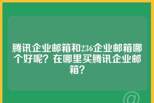 腾讯企业邮箱和236企业邮箱哪个好呢？在哪里买腾讯企业邮箱？