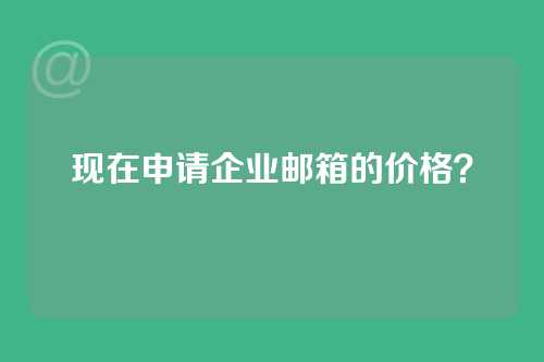 现在申请企业邮箱的价格？