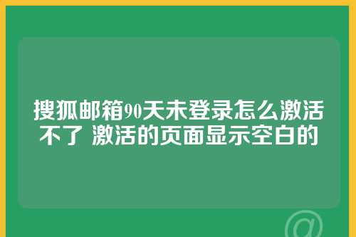 搜狐邮箱90天未登录怎么激活不了 激活的页面显示空白的