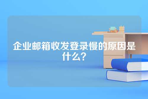 企业邮箱收发登录慢的原因是什么？