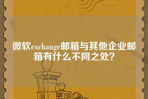 微软exchange邮箱与其他企业邮箱有什么不同之处？