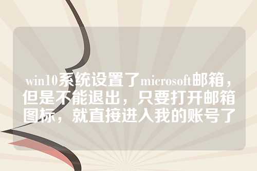 win10系统设置了microsoft邮箱，但是不能退出，只要打开邮箱图标，就直接进入我的账号了