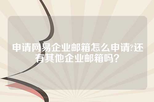 申请网易企业邮箱怎么申请?还有其他企业邮箱吗？