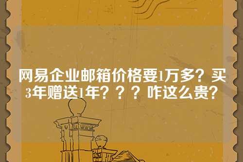 网易企业邮箱价格要1万多？买3年赠送1年？？？咋这么贵？