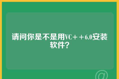 请问你是不是用VC++6.0安装软件？