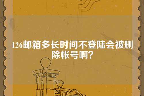 126邮箱多长时间不登陆会被删除帐号啊？