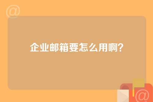 企业邮箱要怎么用啊？