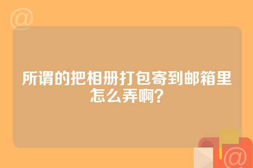 所谓的把相册打包寄到邮箱里怎么弄啊？