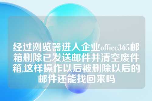 经过浏览器进入企业office365邮箱删除已发送邮件并清空废件箱,这样操作以后被删除以后的邮件还能找回来吗