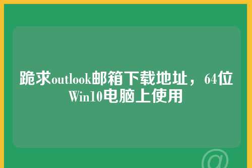 跪求outlook邮箱下载地址，64位Win10电脑上使用