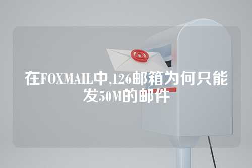 在FOXMAIL中,126邮箱为何只能发50M的邮件