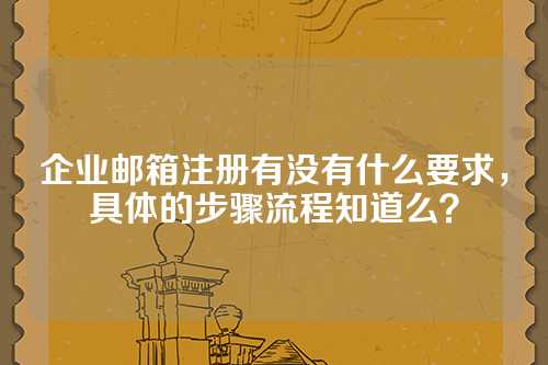 企业邮箱注册有没有什么要求，具体的步骤流程知道么？