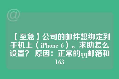 【至急】公司的邮件想绑定到手机上（iPhone 6）。求助怎么设置？ 原因：正常的qq邮箱和163