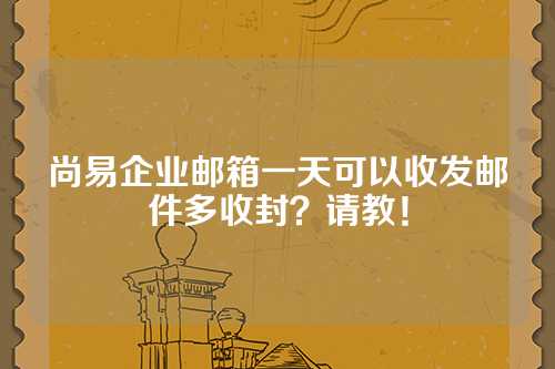 尚易企业邮箱一天可以收发邮件多收封？请教！