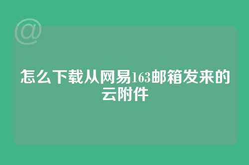 怎么下载从网易163邮箱发来的云附件