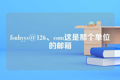 fsnhyys@126、com这是那个单位的邮箱