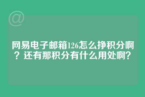 网易电子邮箱126怎么挣积分啊？还有那积分有什么用处啊？