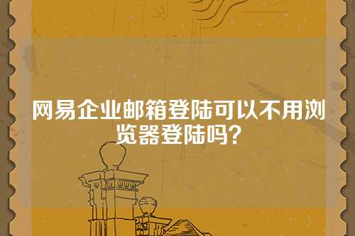 网易企业邮箱登陆可以不用浏览器登陆吗？