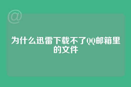 为什么迅雷下载不了QQ邮箱里的文件