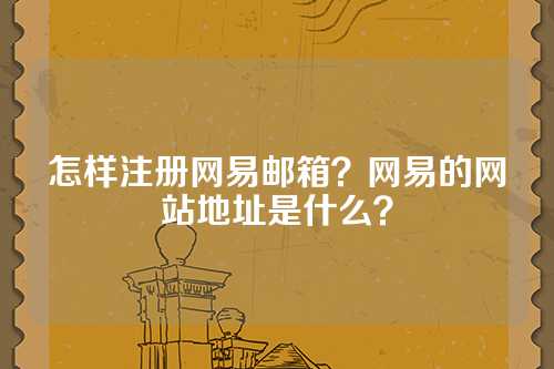 怎样注册网易邮箱？网易的网站地址是什么？