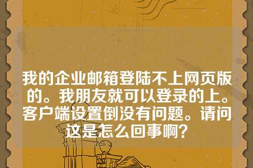 我的企业邮箱登陆不上网页版的。我朋友就可以登录的上。客户端设置倒没有问题。请问这是怎么回事啊？