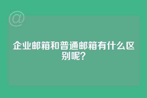 企业邮箱和普通邮箱有什么区别呢？