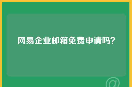 网易企业邮箱免费申请吗？