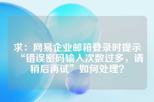 求：网易企业邮箱登录时提示“错误密码输入次数过多，请稍后再试”如何处理？