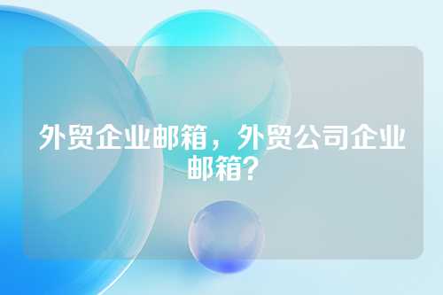 外贸企业邮箱，外贸公司企业邮箱？