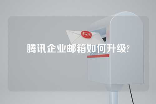 腾讯企业邮箱如何升级?