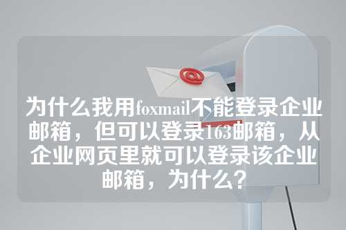 为什么我用foxmail不能登录企业邮箱，但可以登录163邮箱，从企业网页里就可以登录该企业邮箱，为什么？