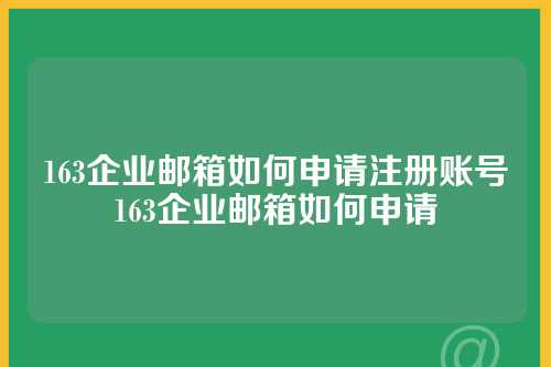 163企业邮箱如何申请注册账号163企业邮箱如何申请