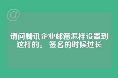 请问腾讯企业邮箱怎样设置到这样的。 签名的时候过长